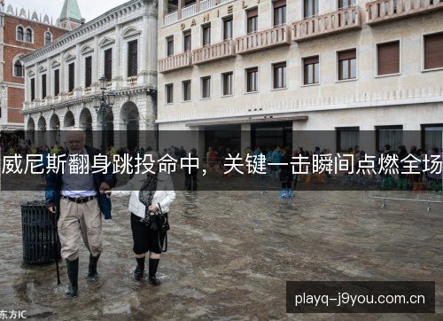 威尼斯翻身跳投命中，关键一击瞬间点燃全场