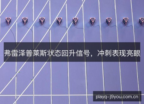 弗雷泽普莱斯状态回升信号,冲刺表现亮眼 弗雷泽普莱斯状态回升信号,冲刺表现亮眼
