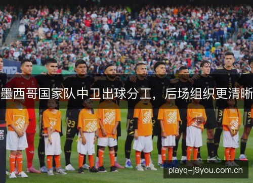墨西哥国家队中卫出球分工,后场组织更清晰 墨西哥国家队中卫出球分工,后场组织更清晰