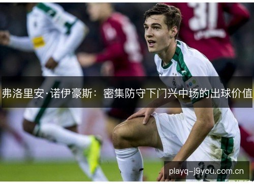 弗洛里安·诺伊豪斯:密集防守下门兴中场的出球价值 弗洛里安·诺伊豪斯:密集防守下门兴中场的出球价值